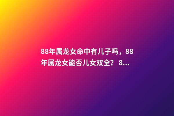 88年属龙女命中有儿子吗，88年属龙女能否儿女双全？ 88年属龙下半年运势贵人，88年龙女2022 年必有一凶-第1张-观点-玄机派